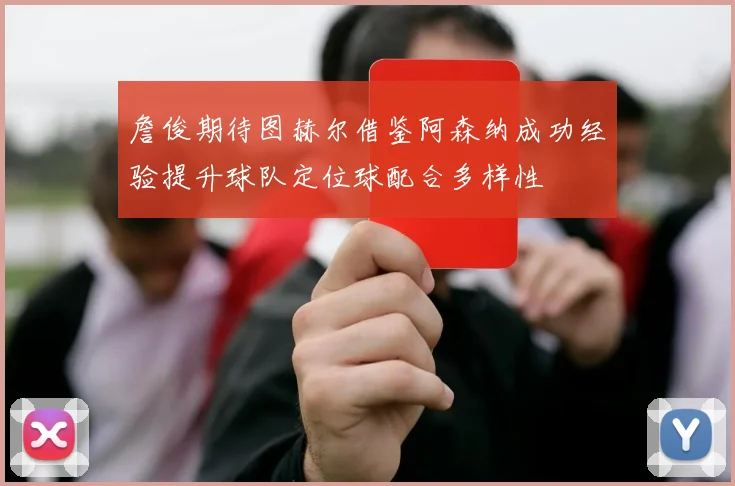 詹俊期待图赫尔借鉴阿森纳成功经验提升球队定位球配合多样性