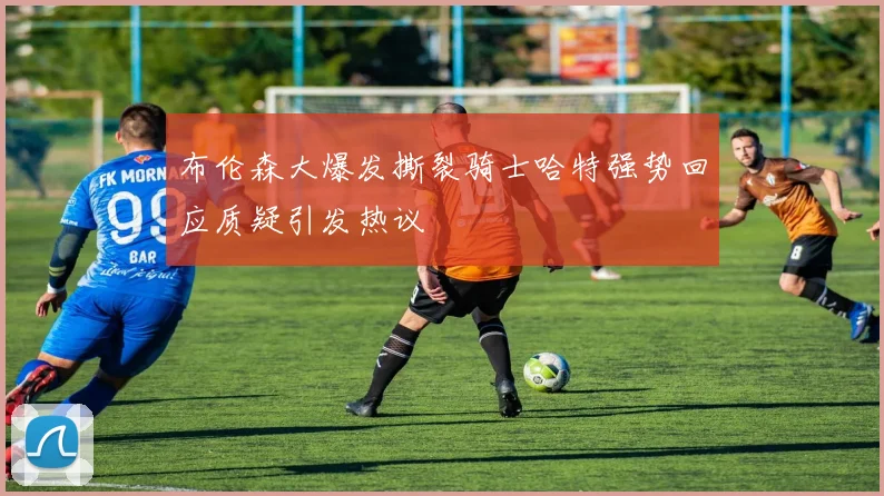 布伦森大爆发撕裂骑士哈特强势回应质疑引发热议