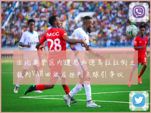 法比奥禁区内遭恩加德乌拉拉倒主裁判VAR回放后拒判点球引争议