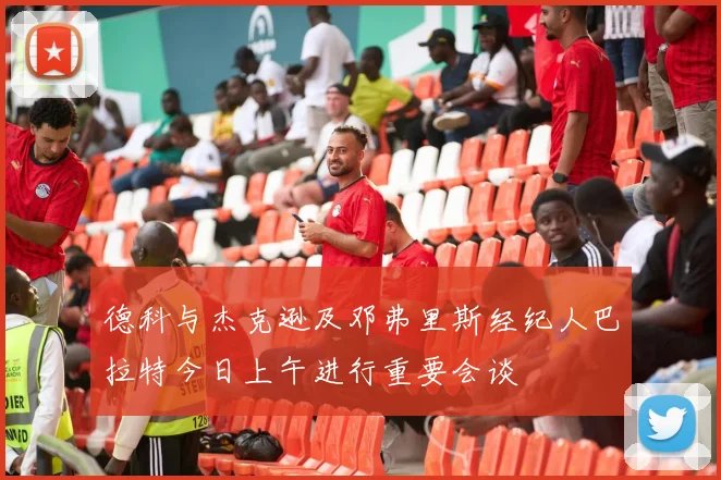 德科与杰克逊及邓弗里斯经纪人巴拉特今日上午进行重要会谈