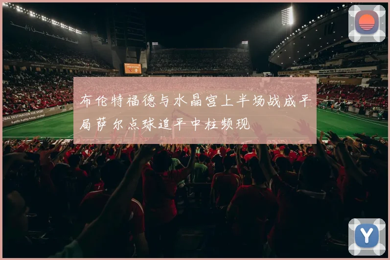 布伦特福德与水晶宫上半场战成平局萨尔点球追平中柱频现