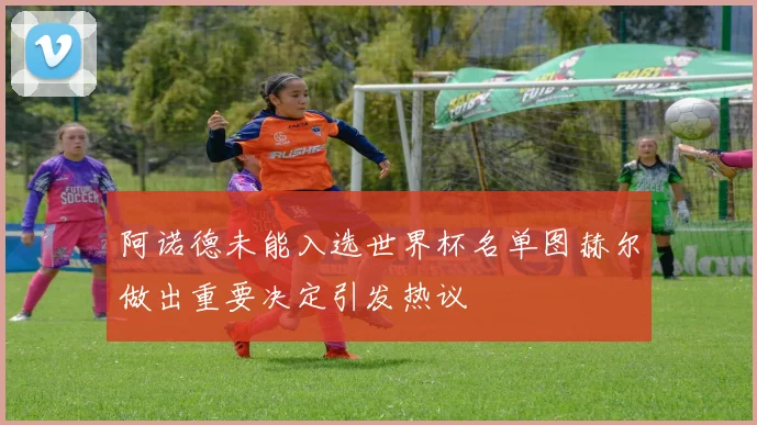 阿诺德未能入选世界杯名单图赫尔做出重要决定引发热议