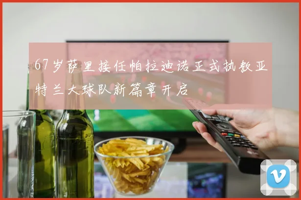 67岁萨里接任帕拉迪诺正式执教亚特兰大球队新篇章开启