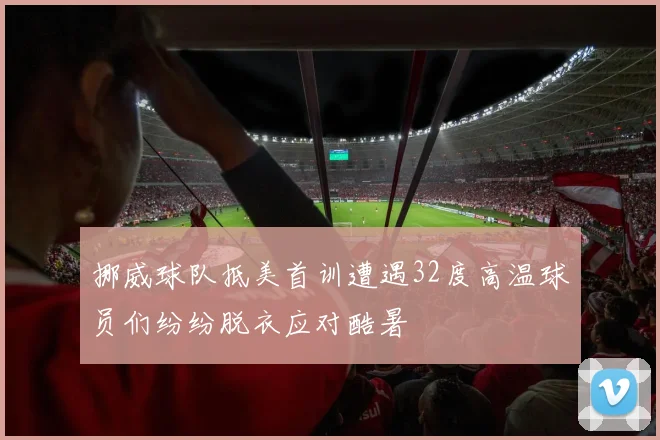 挪威球队抵美首训遭遇32度高温球员们纷纷脱衣应对酷暑