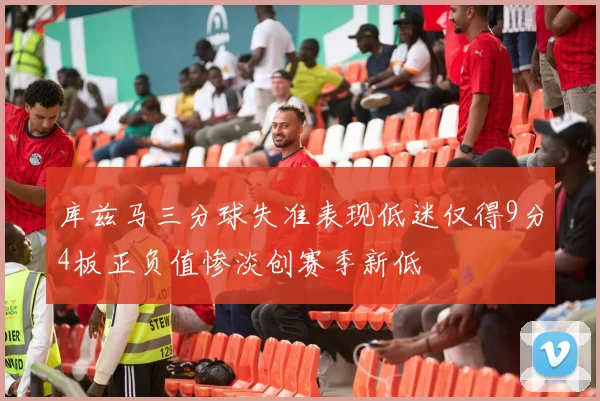 库兹马三分球失准表现低迷仅得9分4板正负值惨淡创赛季新低
