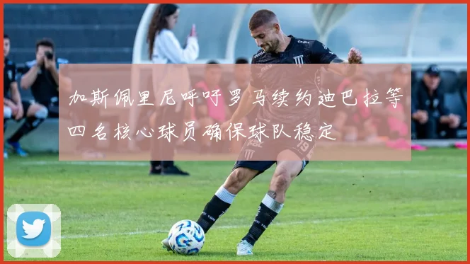 加斯佩里尼呼吁罗马续约迪巴拉等四名核心球员确保球队稳定