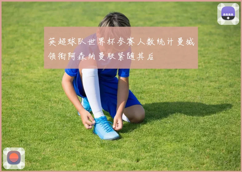 英超球队世界杯参赛人数统计曼城领衔阿森纳曼联紧随其后
