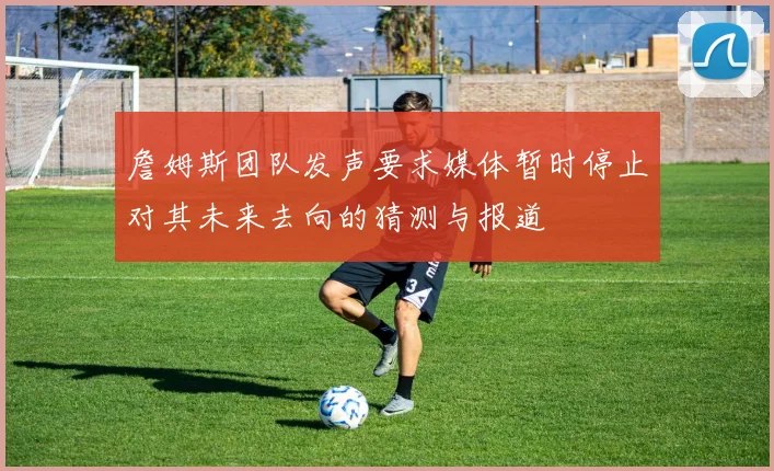 詹姆斯团队发声要求媒体暂时停止对其未来去向的猜测与报道