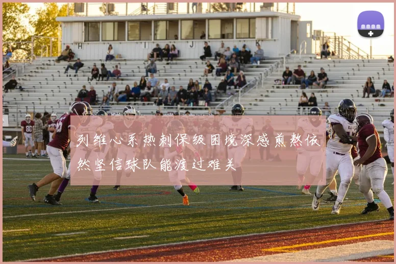 列维心系热刺保级困境深感煎熬依然坚信球队能渡过难关