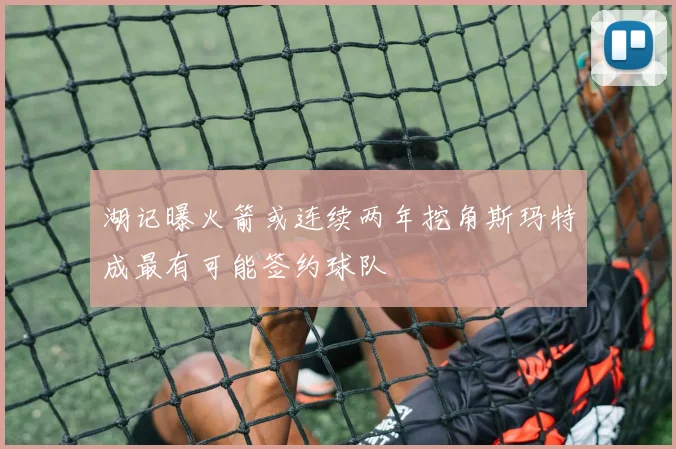 湖记曝火箭或连续两年挖角斯玛特成最有可能签约球队