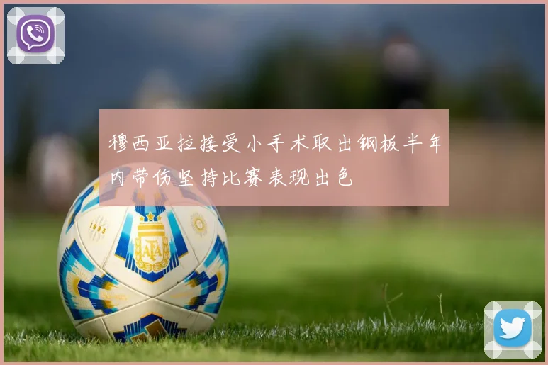 穆西亚拉接受小手术取出钢板半年内带伤坚持比赛表现出色