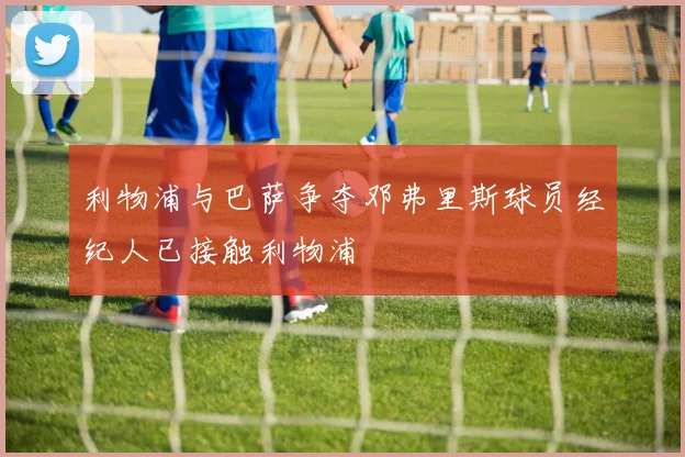 利物浦与巴萨争夺邓弗里斯球员经纪人已接触利物浦